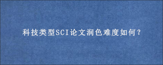 科技类型SCI论文润色难度如何？