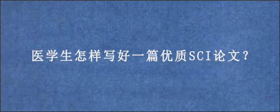 医学生怎样写好一篇优质SCI论文？