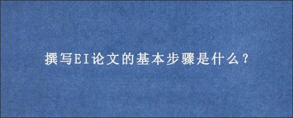 撰写EI论文的基本步骤是什么？