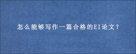 怎么能够写作一篇合格的EI论文？