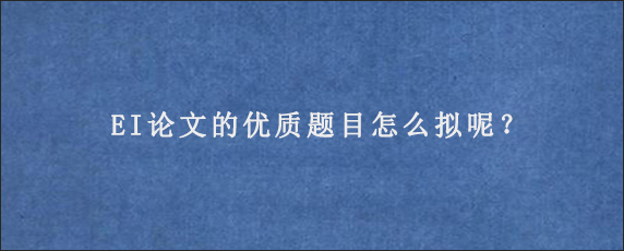 EI论文的优质题目怎么拟呢？