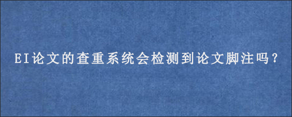 EI论文的查重系统会检测到论文脚注吗？