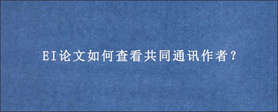 EI论文如何查看共同通讯作者？