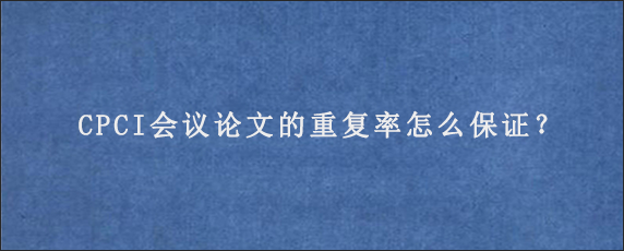 CPCI会议论文的重复率怎么保证？