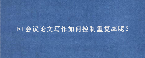 EI会议论文写作如何控制重复率呢？