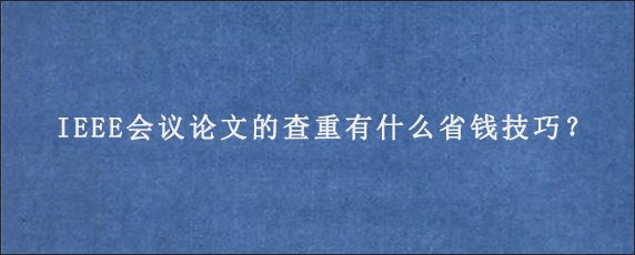 IEEE会议论文的查重有什么省钱技巧？