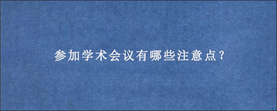 参加学术会议有哪些注意点？