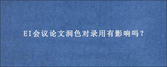 EI会议论文润色对录用有影响吗？