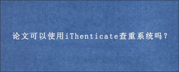 论文可以使用iThenticate查重系统吗？