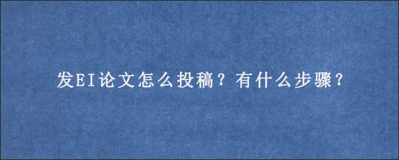 发EI论文怎么投稿？有什么步骤？