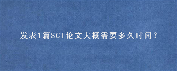 发表1篇SCI论文大概需要多久时间？