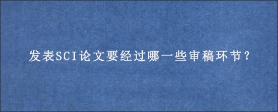 发表SCI论文要经过哪一些审稿环节？