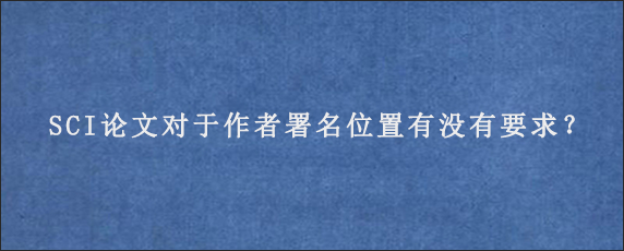 SCI论文对于作者署名位置有没有要求？