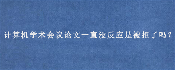 计算机学术会议论文一直没反应是被拒了吗？