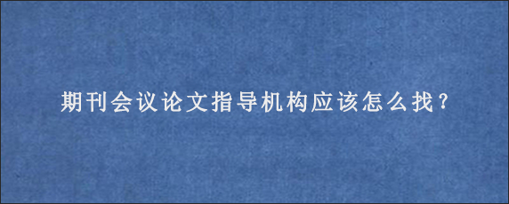 期刊会议论文指导机构应该怎么找？