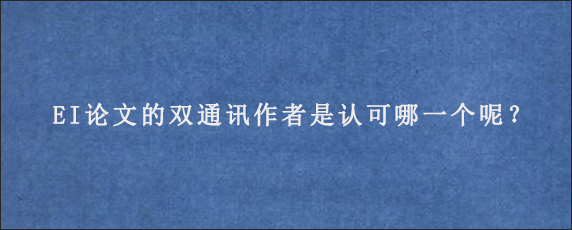 EI论文的双通讯作者是认可哪一个呢？