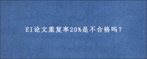 EI论文重复率20%是不合格吗？