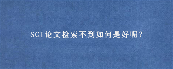 SCI论文检索不到如何是好呢？