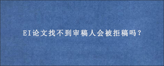 EI论文找不到审稿人会被拒稿吗？