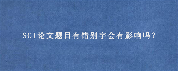 SCI论文题目有错别字会有影响吗？