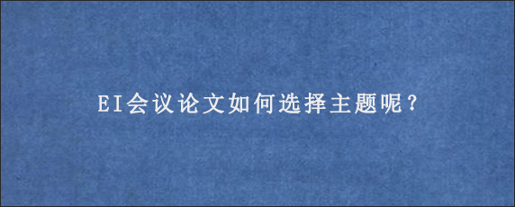 EI会议论文如何选择主题呢？