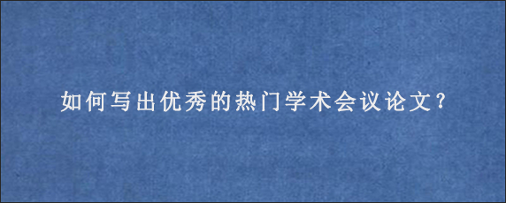 如何写出优秀的热门学术会议论文？