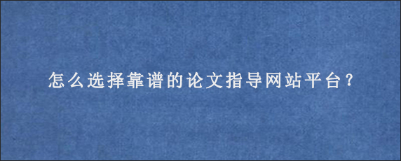 怎么选择靠谱的论文指导网站平台？