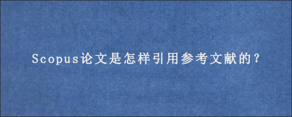 Scopus论文是怎样引用参考文献的？