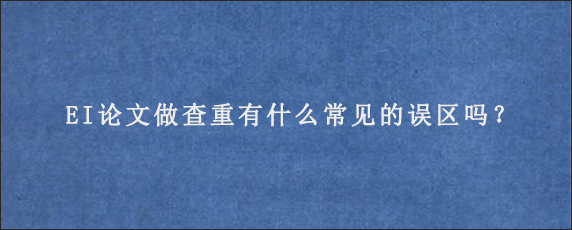 EI论文做查重有什么常见的误区吗？