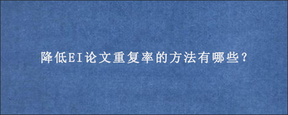 降低EI论文重复率的方法有哪些？