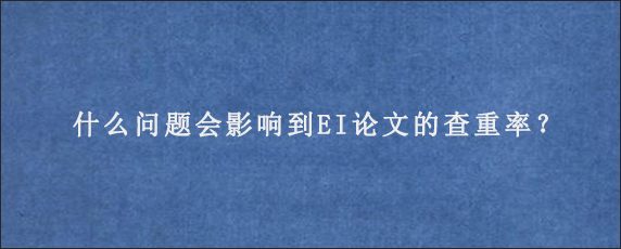 什么问题会影响到EI论文的查重率？