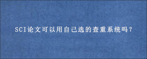 SCI论文可以用自己选的查重系统吗？