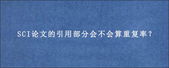 SCI论文的引用部分会不会算重复率？