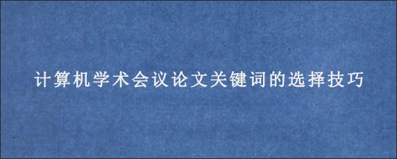 计算机学术会议论文关键词的选择技巧