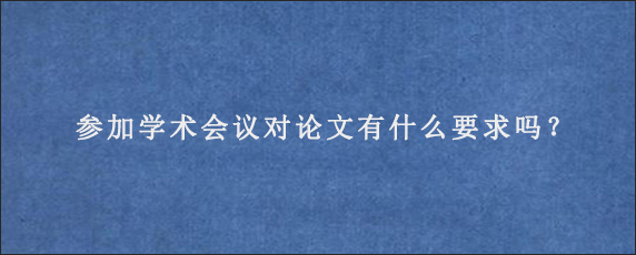 参加学术会议对论文有什么要求吗？