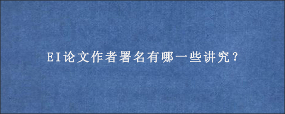 EI论文作者署名有哪一些讲究？