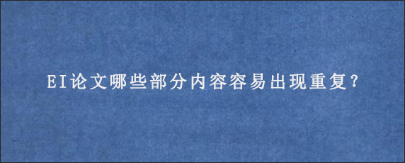 EI论文哪些部分内容容易出现重复？