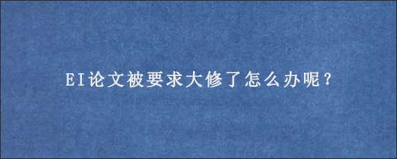 EI论文被要求大修了怎么办呢？