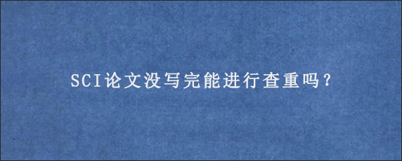 SCI论文没写完能进行查重吗？