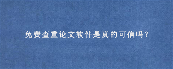 免费查重论文软件是真的可信吗？