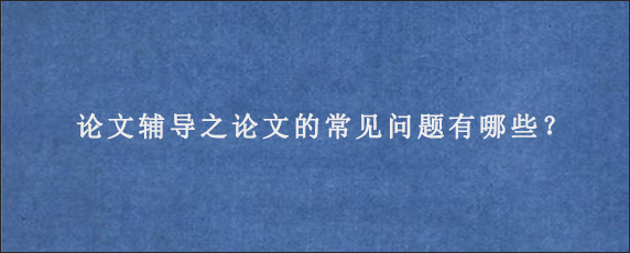 论文辅导之论文的常见问题有哪些？