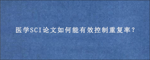 医学SCI论文如何能有效控制重复率？