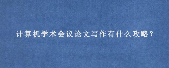 计算机学术会议论文写作有什么攻略？