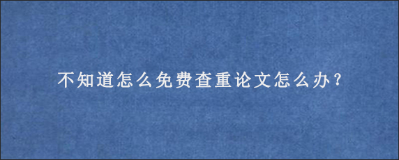 不知道怎么免费查重论文怎么办？