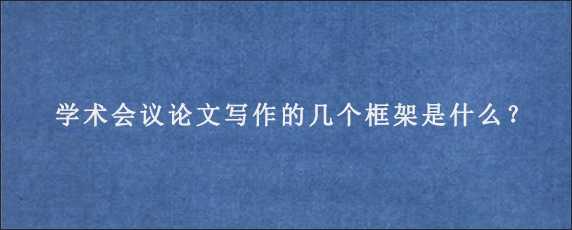 学术会议论文写作的几个框架是什么？