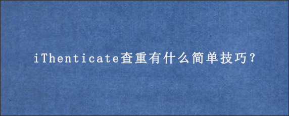 iThenticate查重有什么简单技巧？