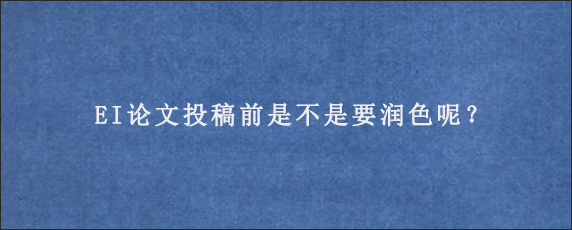 EI论文投稿前是不是要润色呢？