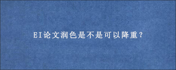 EI论文润色是不是可以降重？