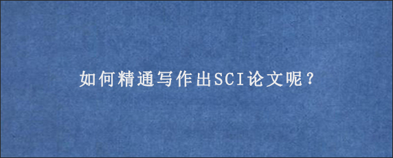 如何精通写作出SCI论文呢？