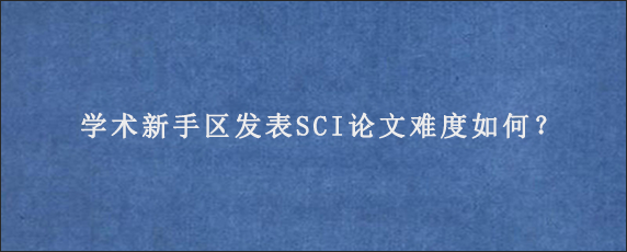 学术新手区发表SCI论文难度如何？